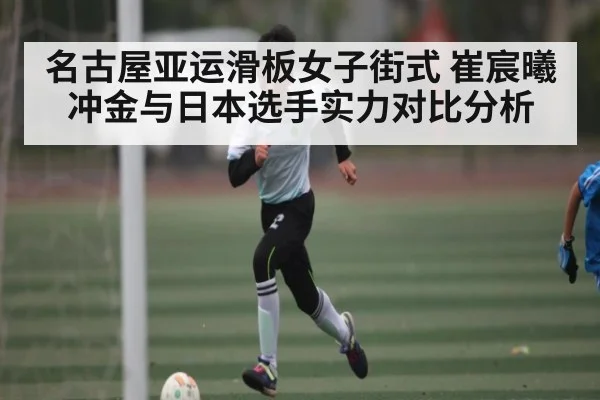 名古屋亚运滑板女子街式 崔宸曦冲金与日本选手实力对比分析（kaiyun）