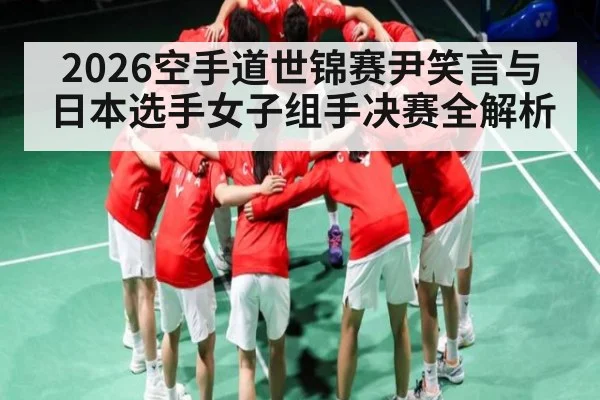 2026空手道世锦赛尹笑言与日本选手女子组手决赛全解析(kaiyun)