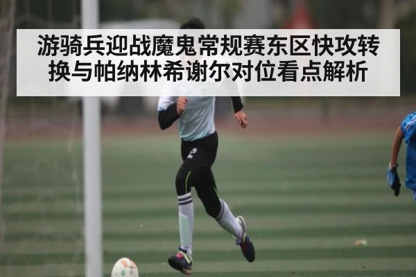 游骑兵迎战魔鬼常规赛东区快攻转换与帕纳林希谢尔对位看点解析（kaiyun）